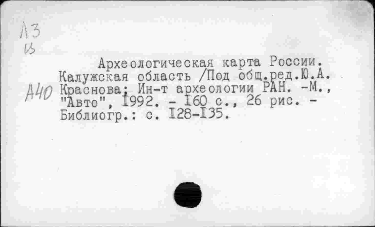 ﻿Археологическая карта России.
Калужская область /Под общ.ред.Ю.А. Краснова: Ин-т археологии РАН. -М., "Авто", 1992. - 160 с., 26 рис. -Библиогр.: с. I28-I35.